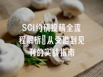 SCI约稿投稿全流程解析：从受邀到见刊的实战指南
