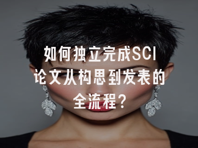 如何独立完成SCI论文从构思到发表的全流程？
