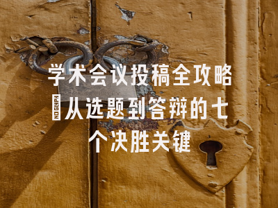 学术会议投稿全攻略：从选题到答辩的七个决胜关键