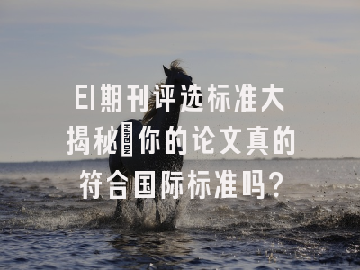 EI期刊评选标准大揭秘：你的论文真的符合国际标准吗？