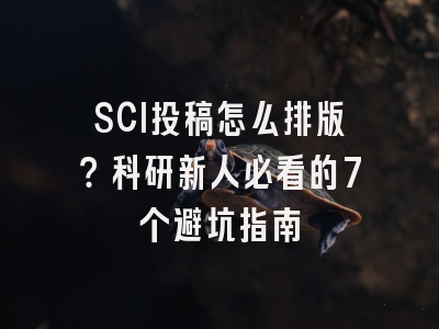 SCI投稿怎么排版？科研新人必看的7个避坑指南