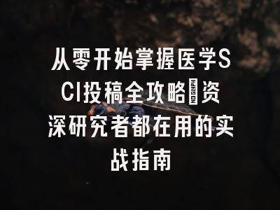 从零开始掌握医学SCI投稿全攻略：资深研究者都在用的实战指南