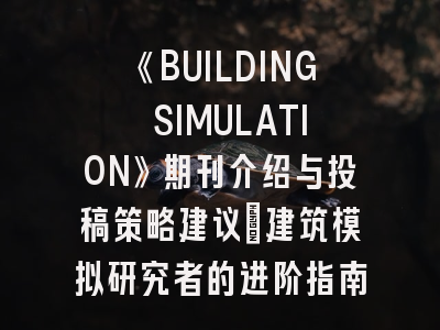 《BUILDING SIMULATION》期刊介绍与投稿策略建议：建筑模拟研究者的进阶指南