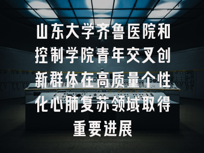 山东大学齐鲁医院和控制学院青年交叉创新群体在高质量个性化心肺复苏领域取得重要进展