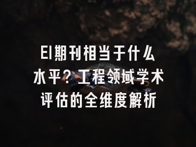 EI期刊相当于什么水平？工程领域学术评估的全维度解析