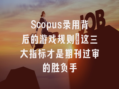 Scopus录用背后的游戏规则：这三大指标才是期刊过审的胜负手