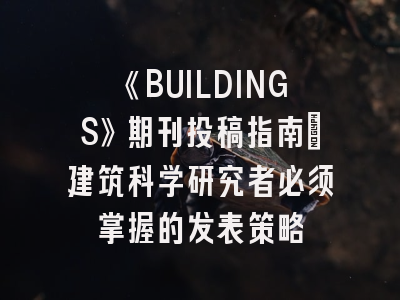 《BUILDINGS》期刊投稿指南：建筑科学研究者必须掌握的发表策略