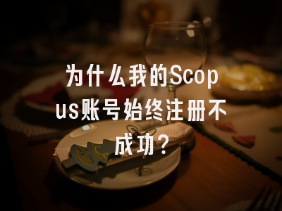为什么我的Scopus账号始终注册不成功？