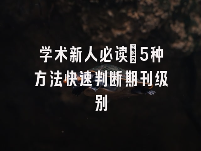 学术新人必读：5种方法快速判断期刊级别