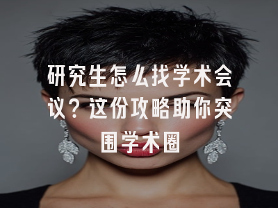 研究生怎么找学术会议？这份攻略助你突围学术圈