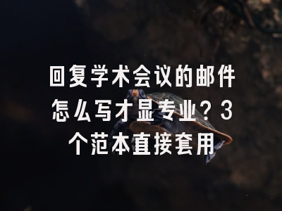 回复学术会议的邮件怎么写才显专业？3个范本直接套用