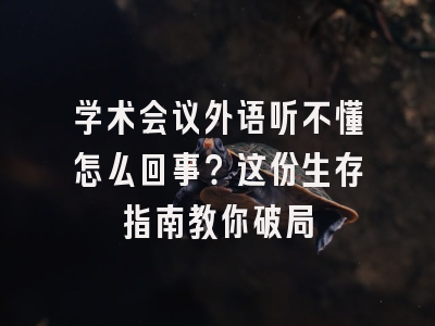 学术会议外语听不懂怎么回事？这份生存指南教你破局