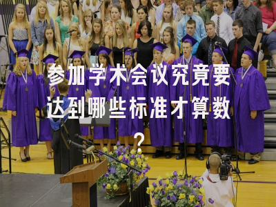 参加学术会议究竟要达到哪些标准才算数？