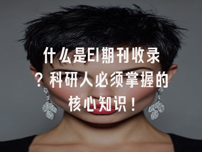 什么是EI期刊收录？科研人必须掌握的核心知识！