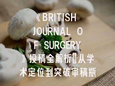 《BRITISH JOURNAL OF SURGERY》投稿全解析：从学术定位到突破审稿瓶颈