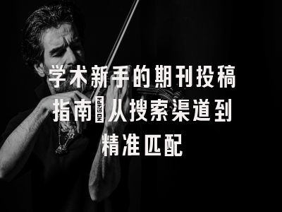 学术新手的期刊投稿指南：从搜索渠道到精准匹配