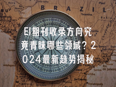 EI期刊收录方向究竟青睐哪些领域？2024最新趋势揭秘