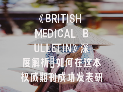 《BRITISH MEDICAL BULLETIN》深度解析：如何在这本权威期刊成功发表研究成果？
