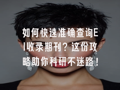 如何快速准确查询EI收录期刊？这份攻略助你科研不迷路！