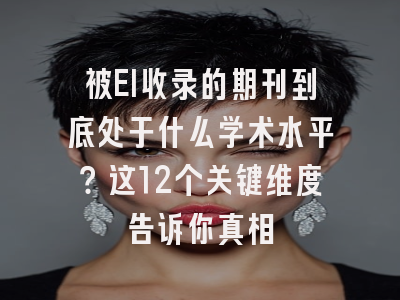 被EI收录的期刊到底处于什么学术水平？这12个关键维度告诉你真相