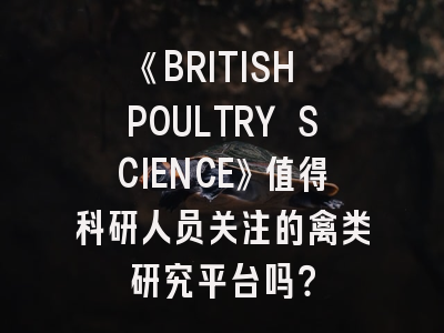 《BRITISH POULTRY SCIENCE》值得科研人员关注的禽类研究平台吗？