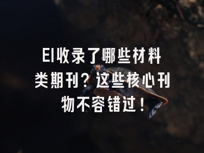 EI收录了哪些材料类期刊？这些核心刊物不容错过！