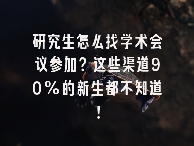 研究生怎么找学术会议参加？这些渠道90%的新生都不知道！