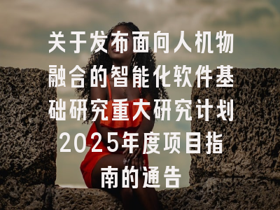 关于发布面向人机物融合的智能化软件基础研究重大研究计划2025年度项目指南的通告