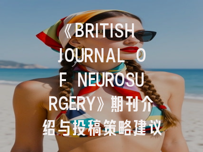 《BRITISH JOURNAL OF NEUROSURGERY》期刊介绍与投稿策略建议