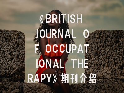 《BRITISH JOURNAL OF OCCUPATIONAL THERAPY》期刊介绍与投稿策略全解析