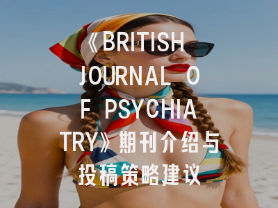 《BRITISH JOURNAL OF PSYCHIATRY》期刊介绍与投稿策略建议