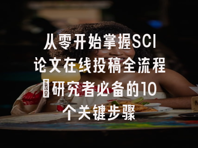从零开始掌握SCI论文在线投稿全流程：研究者必备的10个关键步骤