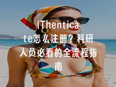 iThenticate怎么注册？科研人员必看的全流程指南