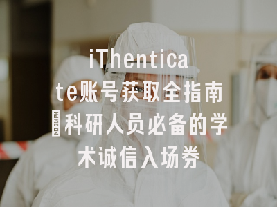 iThenticate账号获取全指南：科研人员必备的学术诚信入场券