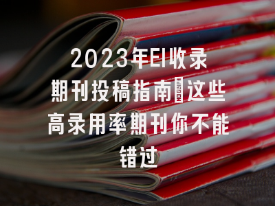 2023年EI收录期刊投稿指南：这些高录用率期刊你不能错过