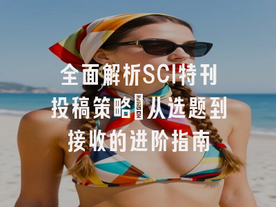 全面解析SCI特刊投稿策略：从选题到接收的进阶指南