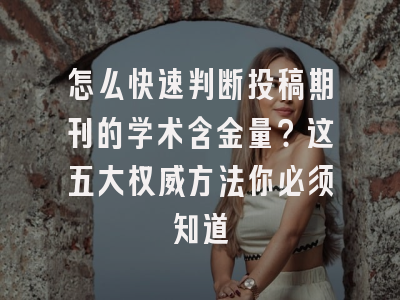 怎么快速判断投稿期刊的学术含金量？这五大权威方法你必须知道