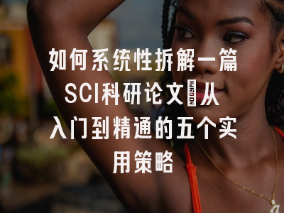 如何系统性拆解一篇SCI科研论文：从入门到精通的五个实用策略