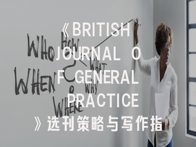 《BRITISH JOURNAL OF GENERAL PRACTICE》选刊策略与写作指南：如何在全科医学领域发出专业强音？