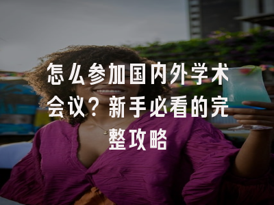 怎么参加国内外学术会议？新手必看的完整攻略