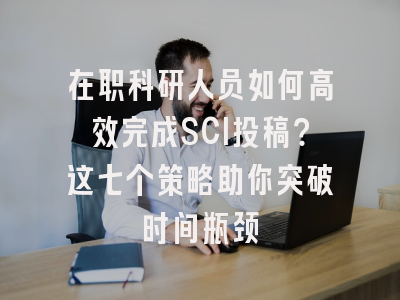 在职科研人员如何高效完成SCI投稿？这七个策略助你突破时间瓶颈