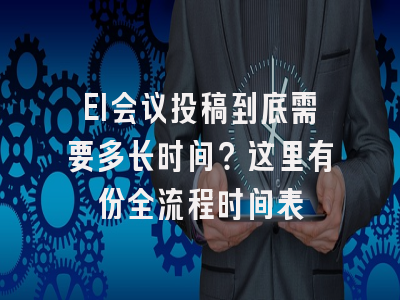 EI会议投稿到底需要多长时间？这里有份全流程时间表