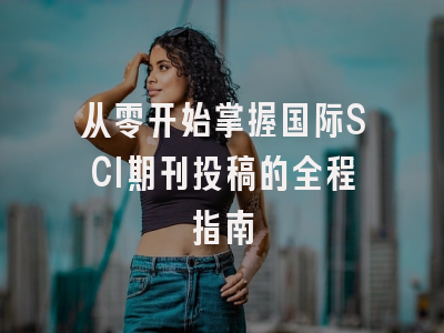 从零开始掌握国际SCI期刊投稿的全程指南
