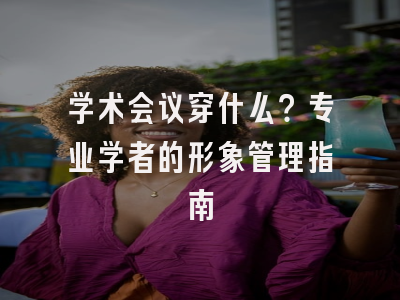 学术会议穿什么？专业学者的形象管理指南