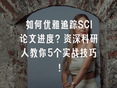如何优雅追踪SCI论文进度？资深科研人教你5个实战技巧！