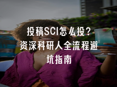 投稿SCI怎么投？资深科研人全流程避坑指南