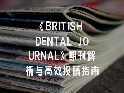 《BRITISH DENTAL JOURNAL》期刊解析与高效投稿指南