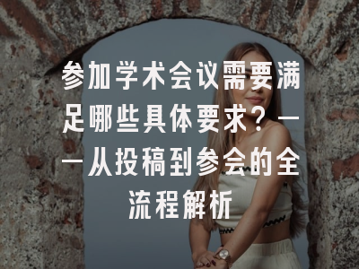 参加学术会议需要满足哪些具体要求？——从投稿到参会的全流程解析