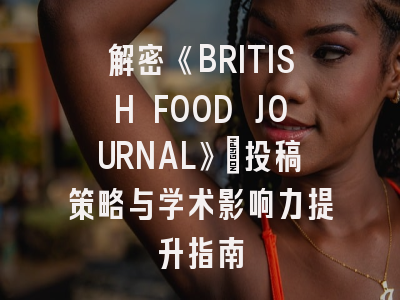 解密《BRITISH FOOD JOURNAL》：投稿策略与学术影响力提升指南