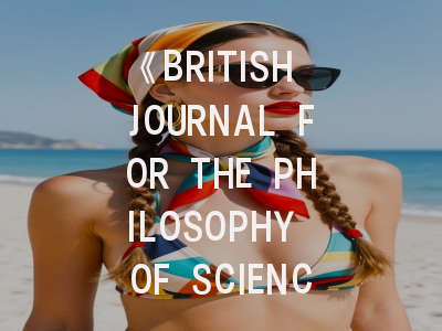 《BRITISH JOURNAL FOR THE PHILOSOPHY OF SCIENCE》期刊深度解析与投稿实战指南